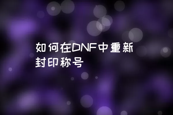 如何在DNF中重新封印称号